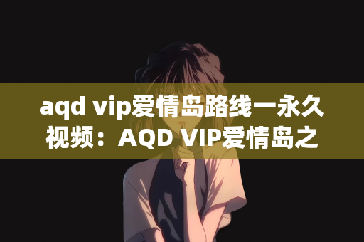 aqd vip爱情岛路线一永久视频：AQD VIP爱情岛之旅，永久路线一视频指南