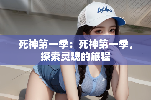 死神第一季：死神第一季，探索灵魂的旅程