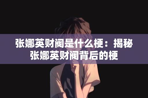 张娜英财阀是什么梗：揭秘张娜英财阀背后的梗