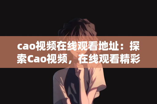 cao视频在线观看地址：探索Cao视频，在线观看精彩瞬间