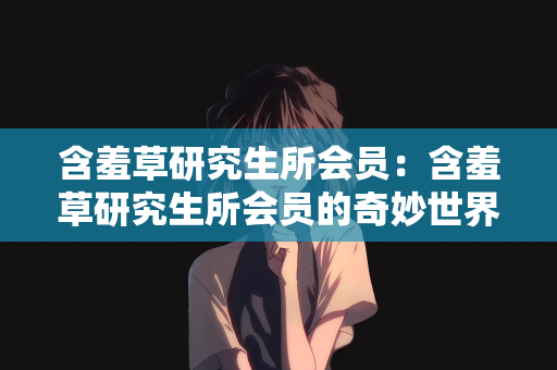 含羞草研究生所会员：含羞草研究生所会员的奇妙世界
