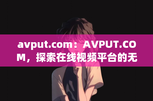 avput.com：AVPUT.COM，探索在线视频平台的无限可能