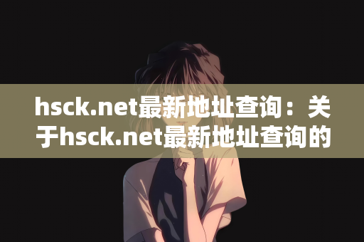 hsck.net最新地址查询：关于hsck.net最新地址查询的全面指南