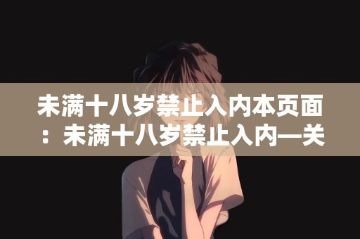 未满十八岁禁止入内本页面：未满十八岁禁止入内—关于青少年网络安全的探讨