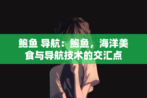 鲍鱼 导航：鲍鱼，海洋美食与导航技术的交汇点
