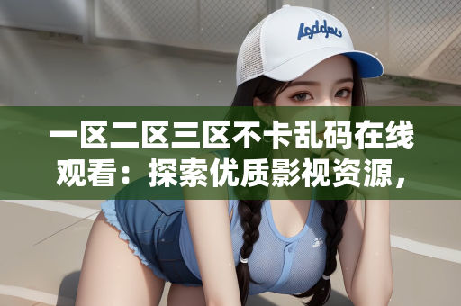 一区二区三区不卡乱码在线观看：探索优质影视资源，一区二区三区不卡乱码在线观看体验分享