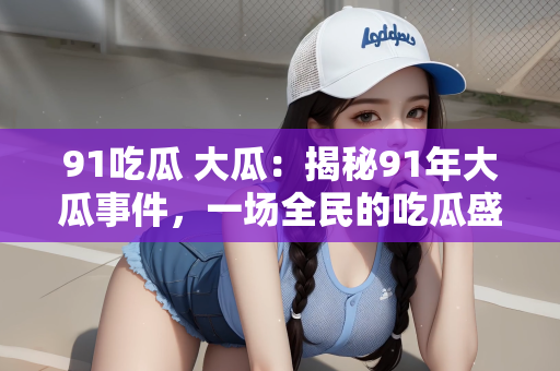 91吃瓜 大瓜：揭秘91年大瓜事件，一场全民的吃瓜盛宴