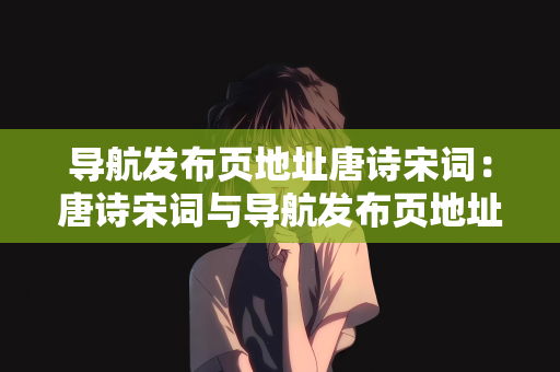 导航发布页地址唐诗宋词：唐诗宋词与导航发布页地址的交融