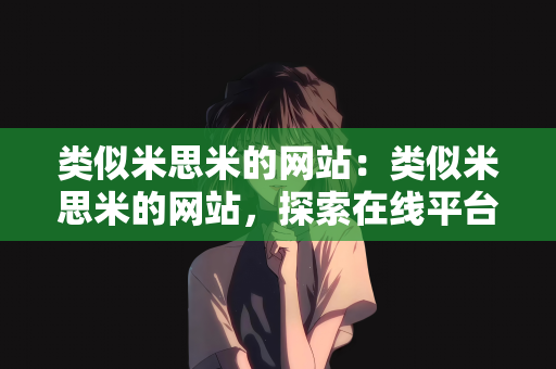 类似米思米的网站：类似米思米的网站，探索在线平台的魅力与特色