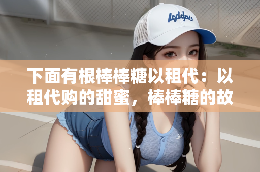 下面有根棒棒糖以租代：以租代购的甜蜜，棒棒糖的故事