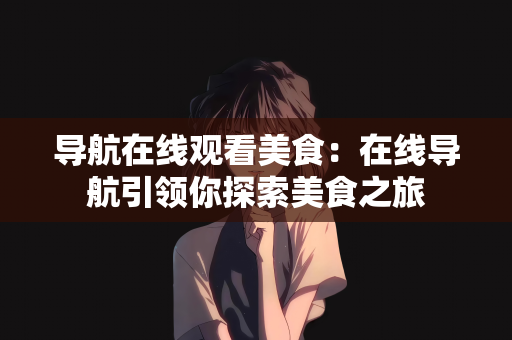 导航在线观看美食：在线导航引领你探索美食之旅