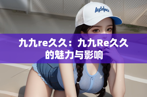 九九re久久：九九Re久久的魅力与影响