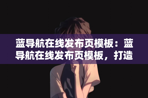 蓝导航在线发布页模板：蓝导航在线发布页模板，打造高效、简洁的网页导航体验