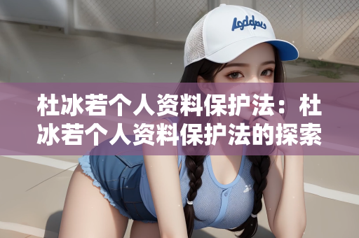 杜冰若个人资料保护法：杜冰若个人资料保护法的探索与实践
