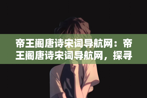 帝王阁唐诗宋词导航网：帝王阁唐诗宋词导航网，探寻古典文化的宝藏之地