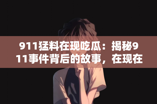 911猛料在现吃瓜：揭秘911事件背后的故事，在现在，我们如何吃瓜