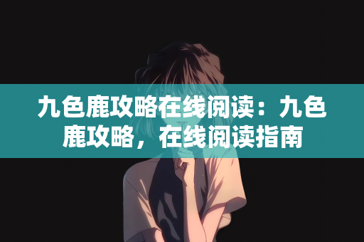 九色鹿攻略在线阅读：九色鹿攻略，在线阅读指南
