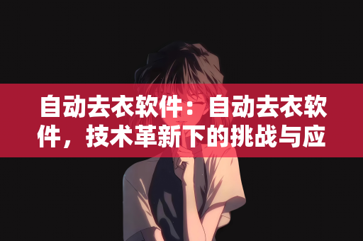 自动去衣软件：自动去衣软件，技术革新下的挑战与应对
