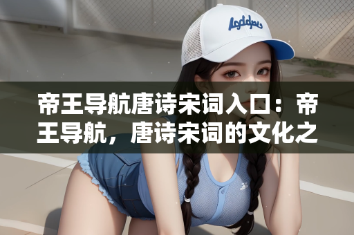 帝王导航唐诗宋词入口：帝王导航，唐诗宋词的文化之旅