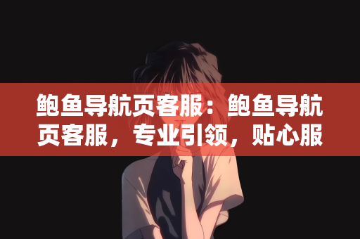 鲍鱼导航页客服：鲍鱼导航页客服，专业引领，贴心服务