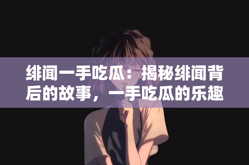 绯闻一手吃瓜：揭秘绯闻背后的故事，一手吃瓜的乐趣与挑战