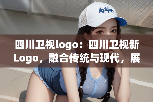 四川卫视logo：四川卫视新Logo，融合传统与现代，展现独特魅力