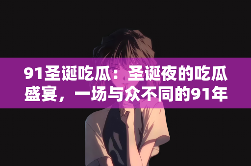 91圣诞吃瓜：圣诞夜的吃瓜盛宴，一场与众不同的91年纪念