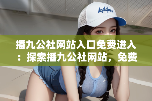 播九公社网站入口免费进入：探索播九公社网站，免费入口及使用指南