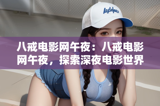 八戒电影网午夜：八戒电影网午夜，探索深夜电影世界的独特魅力