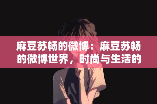 麻豆苏畅的微博：麻豆苏畅的微博世界，时尚与生活的完美融合