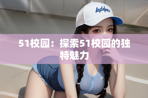 51校园：探索51校园的独特魅力