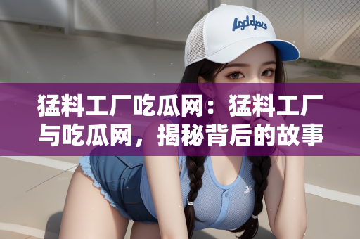 猛料工厂吃瓜网：猛料工厂与吃瓜网，揭秘背后的故事