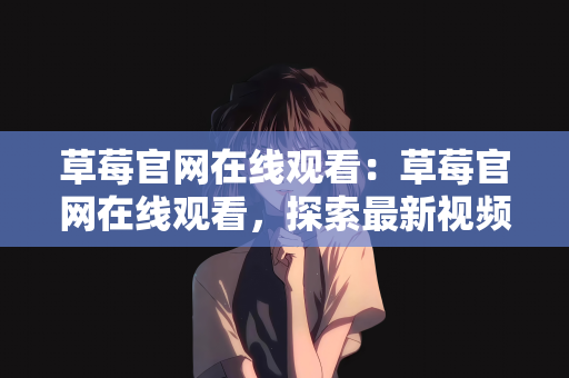 草莓官网在线观看：草莓官网在线观看，探索最新视频世界的门户