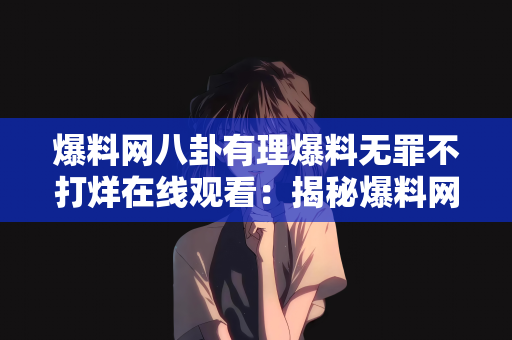 爆料网八卦有理爆料无罪不打烊在线观看：揭秘爆料网，八卦有理，爆料无罪，不打烊在线观看