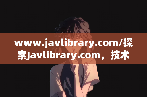 www.javlibrary.com/探索Javlibrary.com，技术与创意的交汇点