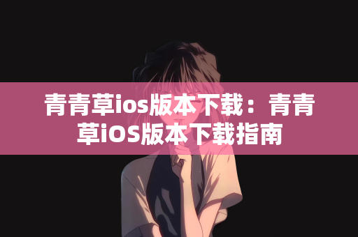 青青草ios版本下载：青青草iOS版本下载指南