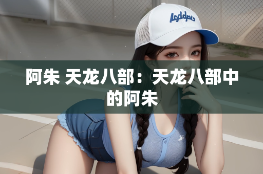 阿朱 天龙八部：天龙八部中的阿朱