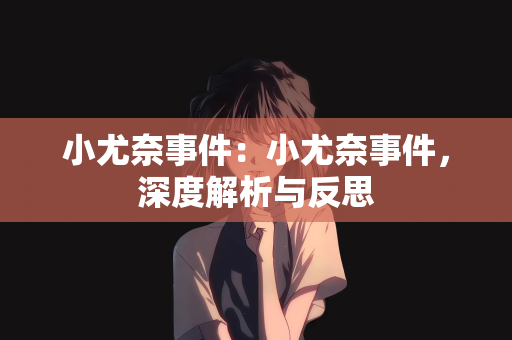 小尤奈事件：小尤奈事件，深度解析与反思