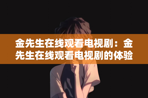 金先生在线观看电视剧：金先生在线观看电视剧的体验分享