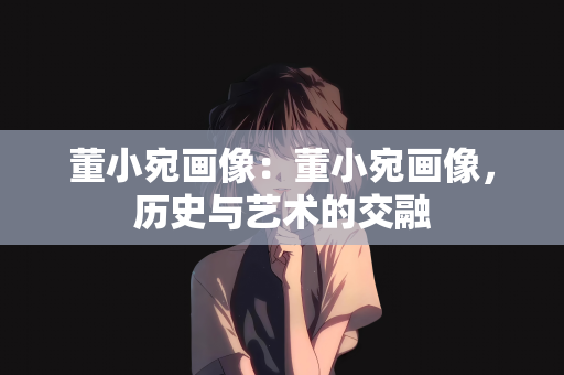 董小宛画像：董小宛画像，历史与艺术的交融