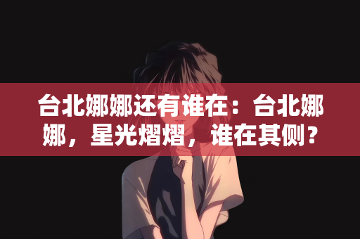 台北娜娜还有谁在：台北娜娜，星光熠熠，谁在其侧？