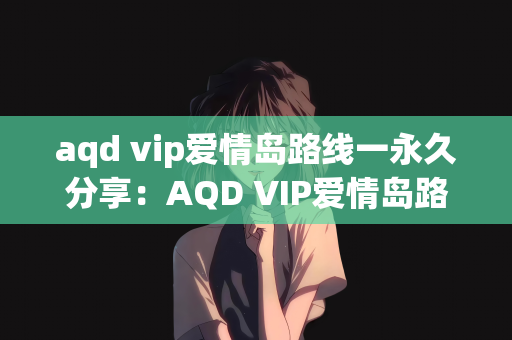 aqd vip爱情岛路线一永久分享：AQD VIP爱情岛路线一永久分享攻略