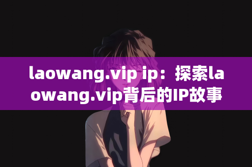 laowang.vip ip：探索laowang.vip背后的IP故事