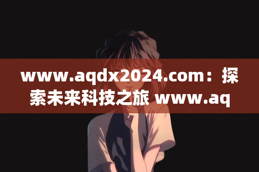 www.aqdx2024.com：探索未来科技之旅 www.aqdx2024.com