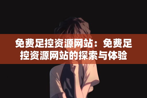 免费足控资源网站：免费足控资源网站的探索与体验