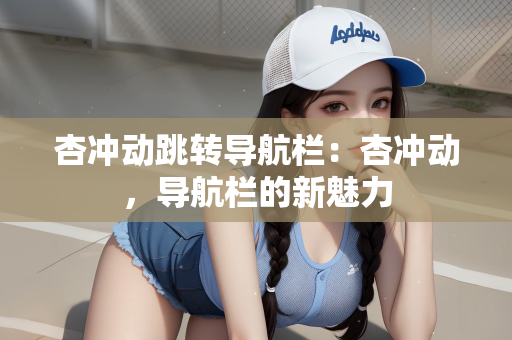 杏冲动跳转导航栏：杏冲动，导航栏的新魅力