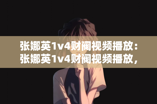 张娜英1v4财阀视频播放：张娜英1v4财阀视频播放，揭示背后的故事与争议