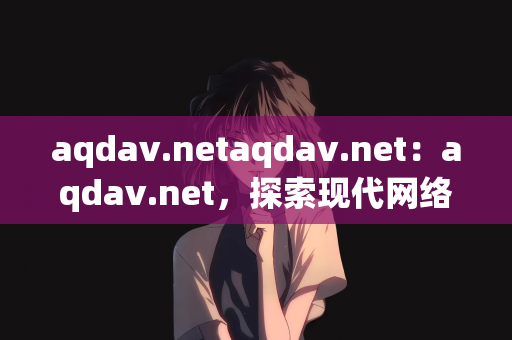 aqdav.netaqdav.net：aqdav.net，探索现代网络技术的无限可能