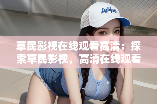 草民影视在线观看高清：探索草民影视，高清在线观看的新天地