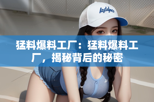 猛料爆料工厂：猛料爆料工厂，揭秘背后的秘密